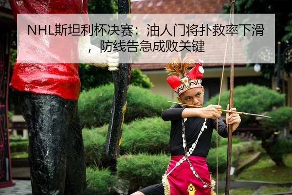 NHL斯坦利杯决赛：油人门将扑救率下滑，防线告急成败关键